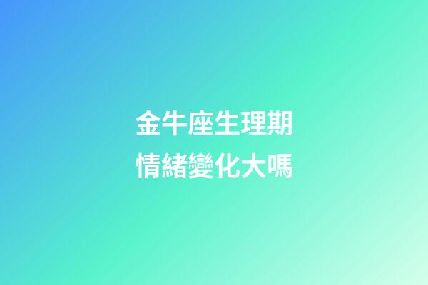 金牛座生理期情緒變化大嗎-第1張-星座運勢-玄機派