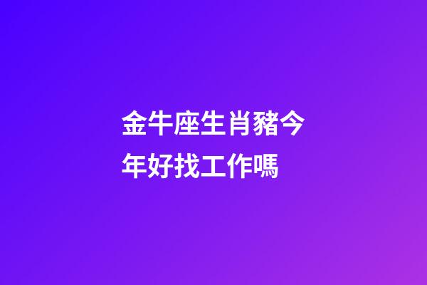 金牛座生肖豬今年好找工作嗎-第1張-星座運勢-玄機派
