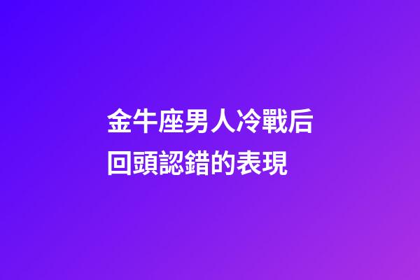 金牛座男人冷戰后回頭認錯的表現-第1張-星座運勢-玄機派