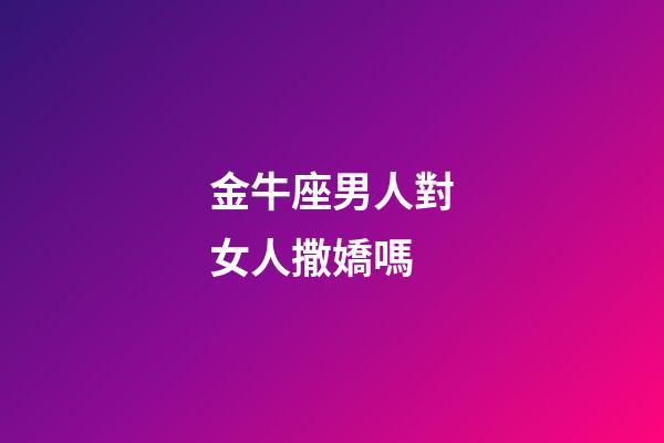 金牛座男人對女人撒嬌嗎-第1張-星座運勢-玄機派