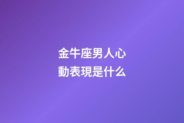 金牛座男人心動表現是什么-第1張-星座運勢-玄機派