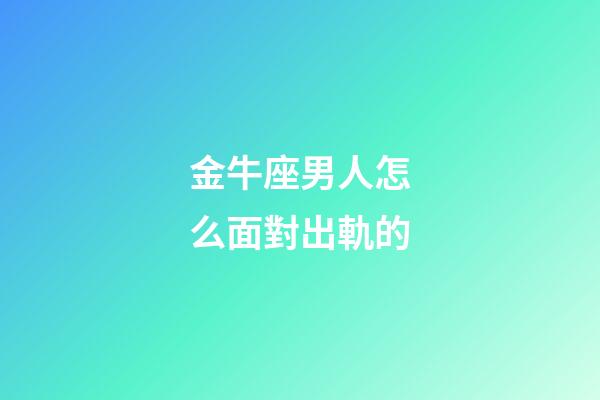 金牛座男人怎么面對出軌的-第1張-星座運勢-玄機派