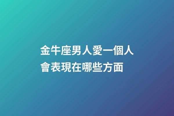 金牛座男人愛一個人會表現在哪些方面-第1張-星座運勢-玄機派