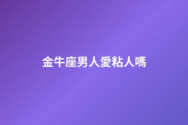 金牛座男人愛粘人嗎-第1張-星座運(yùn)勢-玄機(jī)派