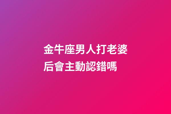 金牛座男人打老婆后會主動認錯嗎-第1張-星座運勢-玄機派