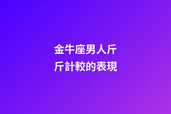 金牛座男人斤斤計較的表現-第1張-星座運勢-玄機派