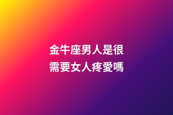 金牛座男人是很需要女人疼愛嗎-第1張-星座運勢-玄機派