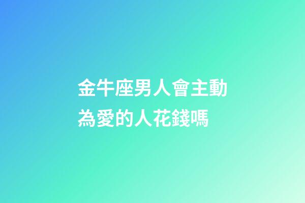 金牛座男人會主動為愛的人花錢嗎-第1張-星座運勢-玄機派