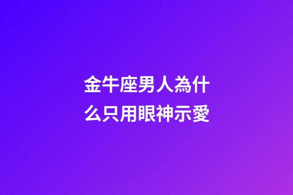 金牛座男人為什么只用眼神示愛-第1張-星座運勢-玄機派