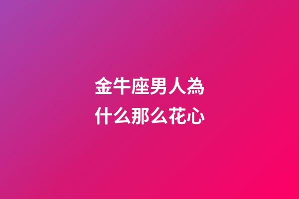 金牛座男人為什么那么花心-第1張-星座運勢-玄機派