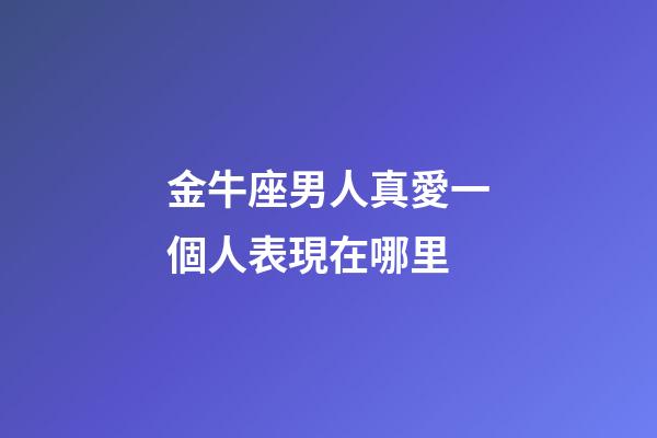 金牛座男人真愛一個人表現在哪里-第1張-星座運勢-玄機派