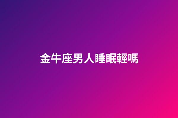金牛座男人睡眠輕嗎-第1張-星座運勢-玄機派