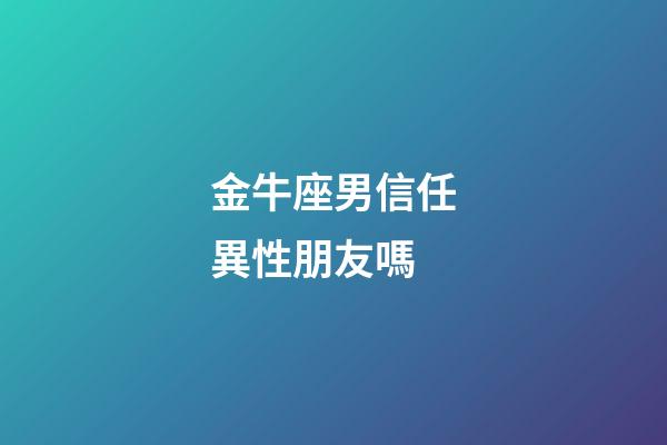 金牛座男信任異性朋友嗎-第1張-星座運(yùn)勢(shì)-玄機(jī)派