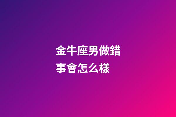 金牛座男做錯事會怎么樣-第1張-星座運(yùn)勢-玄機(jī)派
