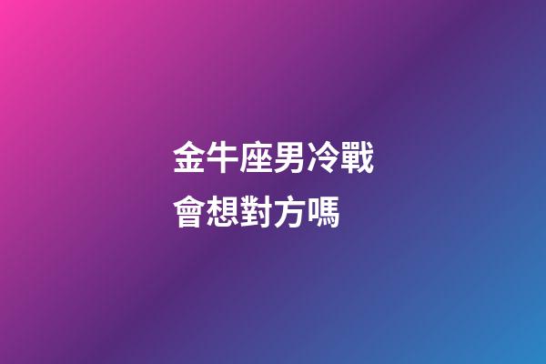 金牛座男冷戰會想對方嗎-第1張-星座運勢-玄機派