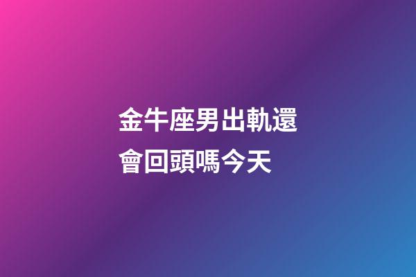 金牛座男出軌還會回頭嗎今天-第1張-星座運勢-玄機派