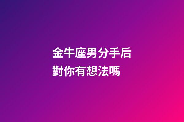 金牛座男分手后對你有想法嗎-第1張-星座運勢-玄機派