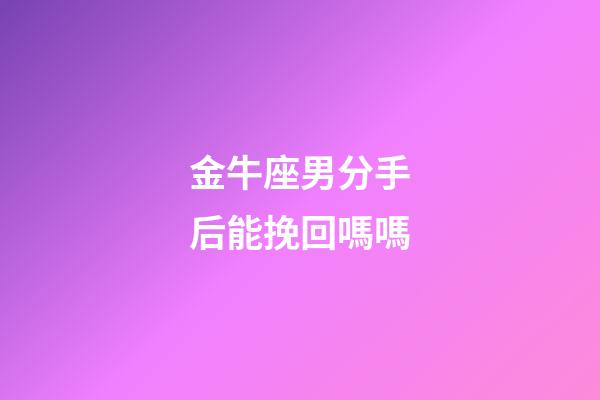 金牛座男分手后能挽回嗎嗎-第1張-星座運勢-玄機派