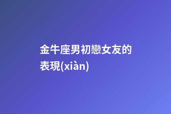 金牛座男初戀女友的表現(xiàn)-第1張-星座運勢-玄機派