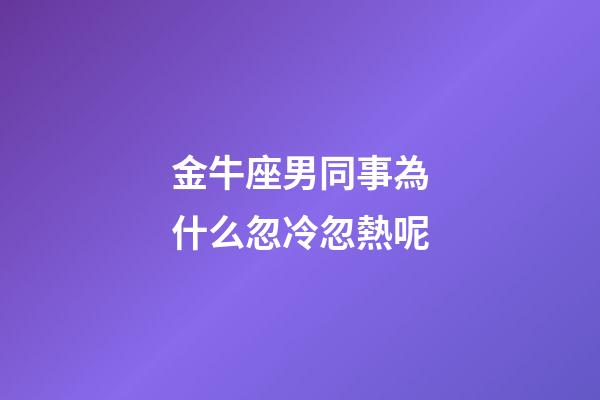 金牛座男同事為什么忽冷忽熱呢-第1張-星座運勢-玄機派
