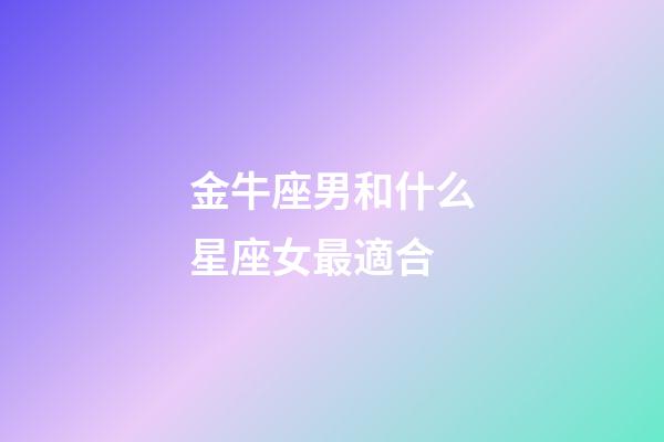 金牛座男和什么星座女最適合-第1張-星座運勢-玄機派