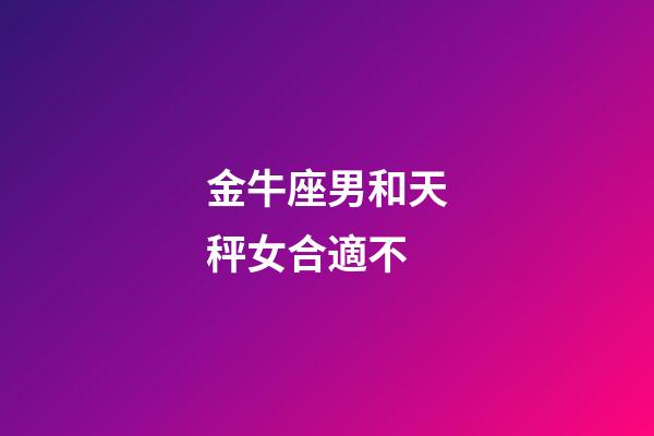 金牛座男和天秤女合適不-第1張-星座運勢-玄機派