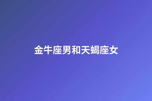 金牛座男和天蝎座女（金牛男對(duì)天蝎女什么感覺）-第1張-星座運(yùn)勢(shì)-玄機(jī)派