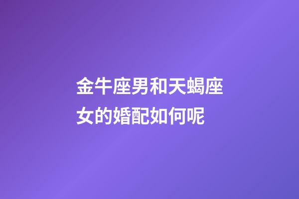 金牛座男和天蝎座女的婚配如何呢-第1張-星座運勢-玄機派