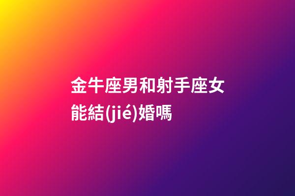 金牛座男和射手座女能結(jié)婚嗎-第1張-星座運(yùn)勢(shì)-玄機(jī)派