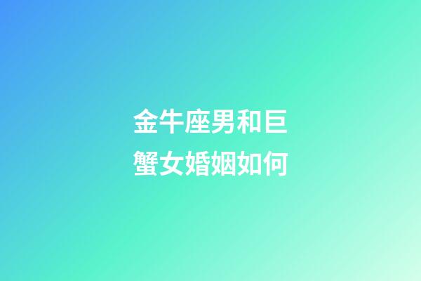金牛座男和巨蟹女婚姻如何-第1張-星座運勢-玄機派