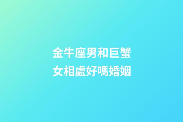 金牛座男和巨蟹女相處好嗎婚姻-第1張-星座運勢-玄機派