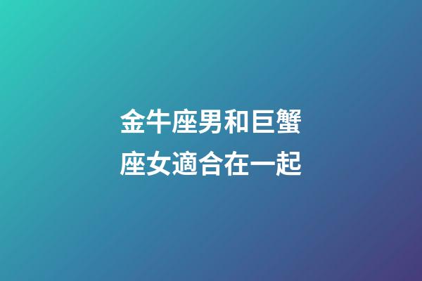 金牛座男和巨蟹座女適合在一起-第1張-星座運勢-玄機派