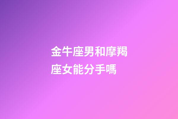 金牛座男和摩羯座女能分手嗎-第1張-星座運(yùn)勢(shì)-玄機(jī)派
