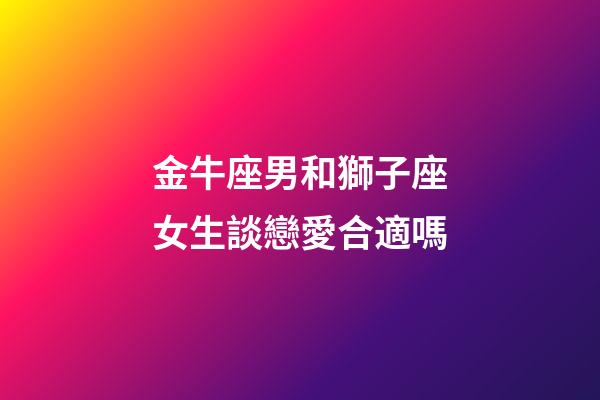 金牛座男和獅子座女生談戀愛合適嗎-第1張-星座運勢-玄機派