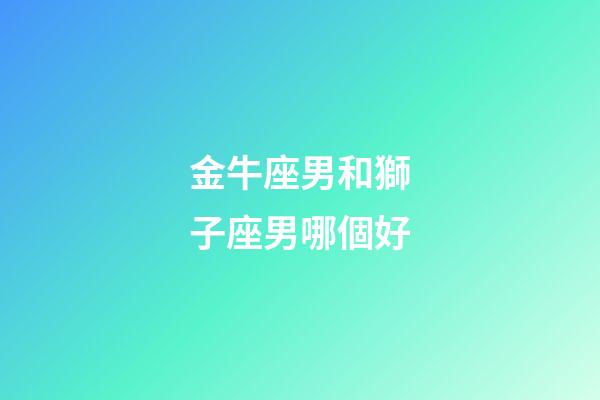 金牛座男和獅子座男哪個好-第1張-星座運勢-玄機派