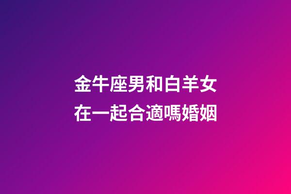 金牛座男和白羊女在一起合適嗎婚姻-第1張-星座運勢-玄機派