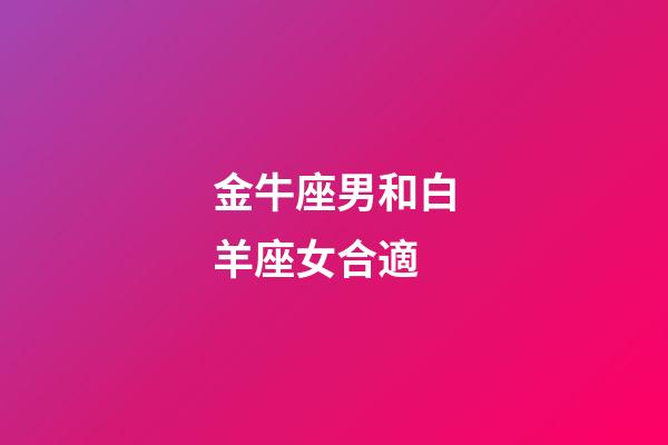 金牛座男和白羊座女合適-第1張-星座運(yùn)勢-玄機(jī)派