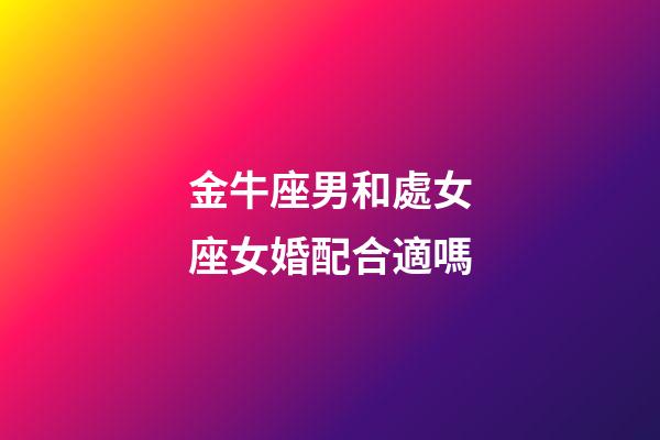 金牛座男和處女座女婚配合適嗎-第1張-星座運(yùn)勢-玄機(jī)派