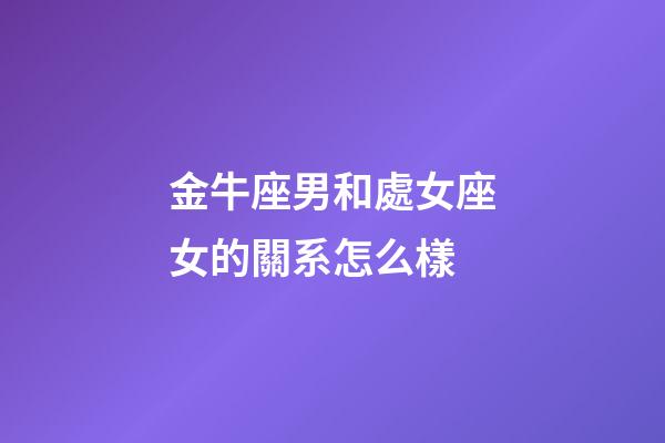 金牛座男和處女座女的關系怎么樣-第1張-星座運勢-玄機派
