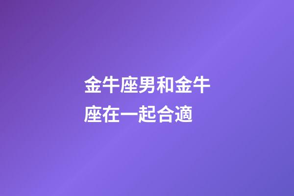 金牛座男和金牛座在一起合適-第1張-星座運勢-玄機派
