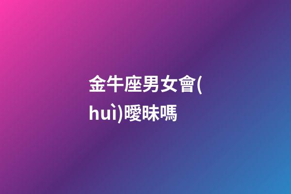 金牛座男女會(huì)曖昧嗎-第1張-星座運(yùn)勢(shì)-玄機(jī)派