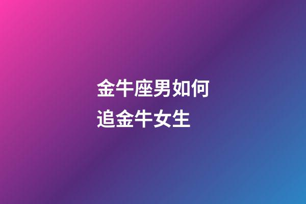 金牛座男如何追金牛女生-第1張-星座運勢-玄機派