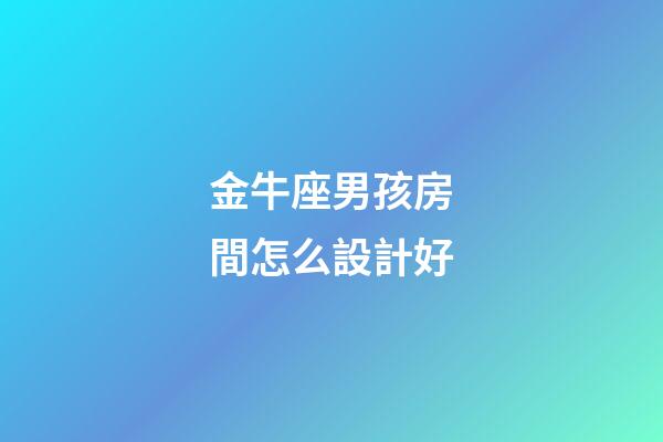 金牛座男孩房間怎么設計好-第1張-星座運勢-玄機派