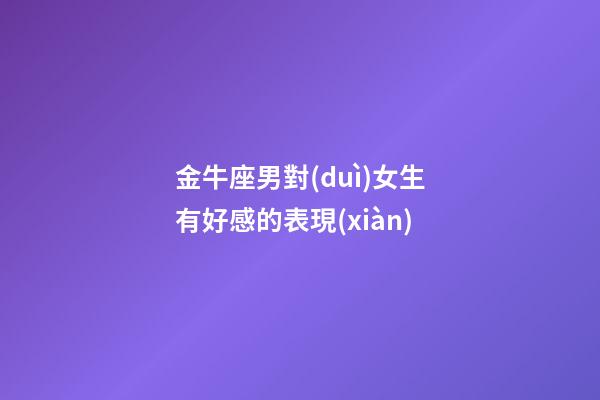 金牛座男對(duì)女生有好感的表現(xiàn)-第1張-星座運(yùn)勢(shì)-玄機(jī)派