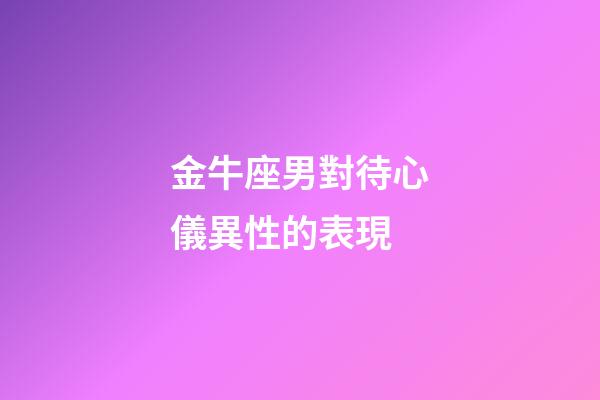 金牛座男對待心儀異性的表現-第1張-星座運勢-玄機派