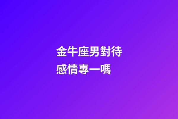 金牛座男對待感情專一嗎-第1張-星座運勢-玄機派