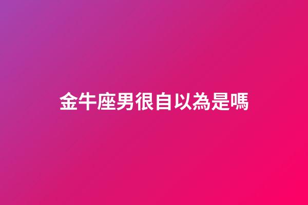金牛座男很自以為是嗎-第1張-星座運勢-玄機派