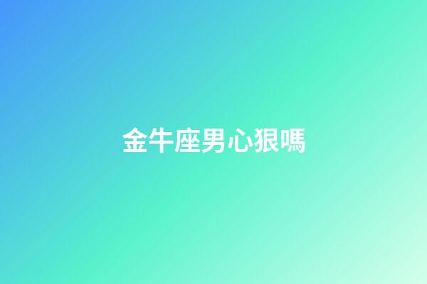 金牛座男心狠嗎-第1張-星座運勢-玄機派