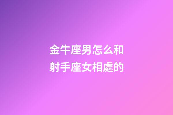 金牛座男怎么和射手座女相處的-第1張-星座運勢-玄機派