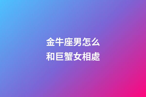 金牛座男怎么和巨蟹女相處-第1張-星座運勢-玄機派